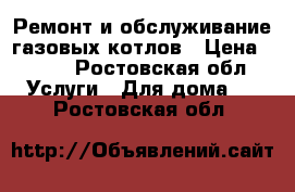 Ремонт и обслуживание газовых котлов › Цена ­ 999 - Ростовская обл. Услуги » Для дома   . Ростовская обл.